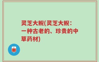 灵芝大鲵(灵芝大鲵：一种古老的、珍贵的中草药材)