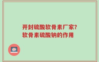 开封硫酸软骨素厂家？软骨素硫酸钠的作用