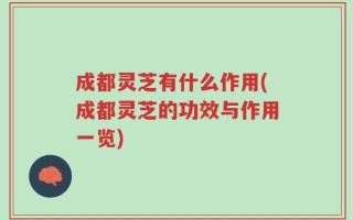 成都灵芝有什么作用(成都灵芝的功效与作用一览)