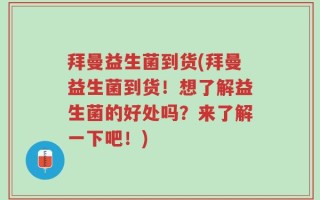 拜曼益生菌到货(拜曼益生菌到货！想了解益生菌的好处吗？来了解一下吧！)