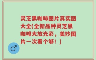 灵芝黑咖啡图片真实图大全(全新品种灵芝黑咖啡大放光彩，美妙图片一次看个够！)