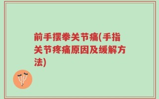 前手摆拳关节痛(手指关节疼痛原因及缓解方法)