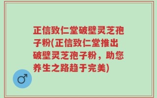 正信致仁堂破壁灵芝孢子粉(正信致仁堂推出破壁灵芝孢子粉，助您养生之路趋于完美)