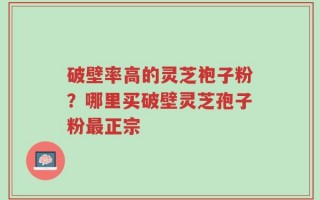 破壁率高的灵芝袍子粉？哪里买破壁灵芝孢子粉最正宗