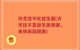 许尤佳不吃益生菌(许尤佳不靠益生菌保健，身体依旧健康)