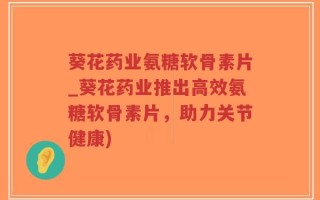 葵花药业氨糖软骨素片_葵花药业推出高效氨糖软骨素片，助力关节健康)