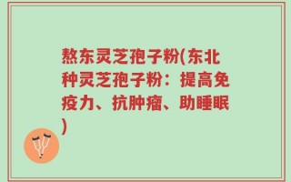 熬东灵芝孢子粉(东北种灵芝孢子粉：提高免疫力、抗肿瘤、助睡眠)