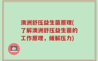 澳洲舒压益生菌原理(了解澳洲舒压益生菌的工作原理，缓解压力)