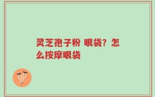 灵芝孢子粉 眼袋？怎么按摩眼袋
