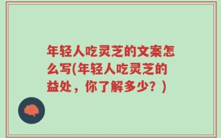 年轻人吃灵芝的文案怎么写(年轻人吃灵芝的益处，你了解多少？)