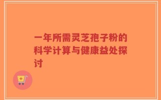 一年所需灵芝孢子粉的科学计算与健康益处探讨