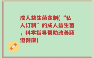 成人益生菌定制(“私人订制”的成人益生菌，科学指导帮助改善肠道健康)
