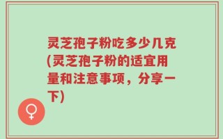 灵芝孢子粉吃多少几克(灵芝孢子粉的适宜用量和注意事项，分享一下)