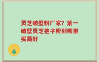 灵芝破壁粉厂家？紫一破壁灵芝孢子粉到哪里买最好