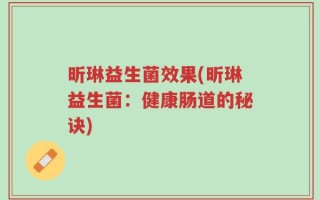 昕琳益生菌效果(昕琳益生菌：健康肠道的秘诀)