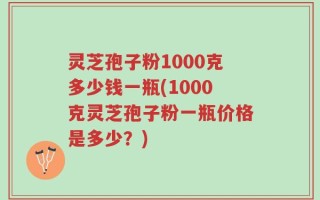 灵芝孢子粉1000克多少钱一瓶(1000克灵芝孢子粉一瓶价格是多少？)