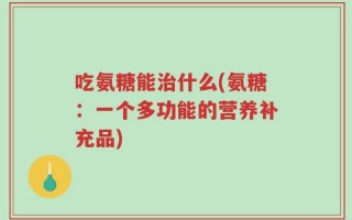 吃氨糖能治什么(氨糖：一个多功能的营养补充品)
