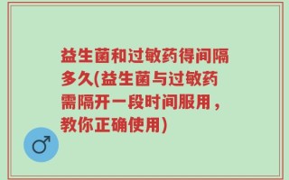 益生菌和过敏药得间隔多久(益生菌与过敏药需隔开一段时间服用，教你正确使用)