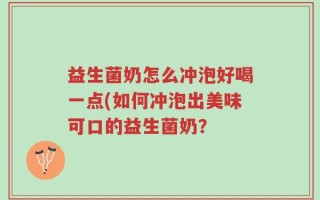 益生菌奶怎么冲泡好喝一点(如何冲泡出美味可口的益生菌奶？