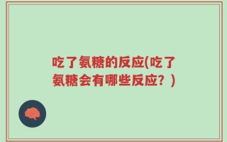 吃了氨糖的反应(吃了氨糖会有哪些反应？)