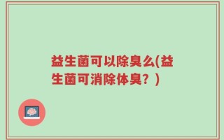 益生菌可以除臭么(益生菌可消除体臭？)