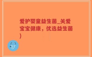 爱护婴童益生菌_关爱宝宝健康，优选益生菌)