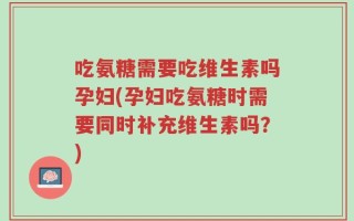 吃氨糖需要吃维生素吗孕妇(孕妇吃氨糖时需要同时补充维生素吗？)