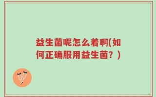 益生菌呢怎么着啊(如何正确服用益生菌？)