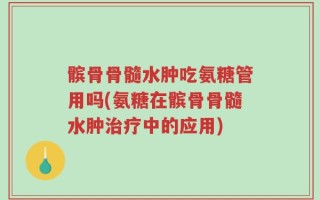 髌骨骨髓水肿吃氨糖管用吗(氨糖在髌骨骨髓水肿治疗中的应用)