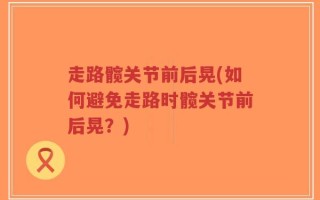 走路髋关节前后晃(如何避免走路时髋关节前后晃？)
