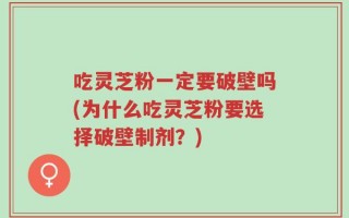 吃灵芝粉一定要破壁吗(为什么吃灵芝粉要选择破壁制剂？)