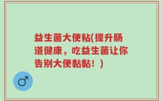 益生菌大便粘(提升肠道健康，吃益生菌让你告别大便黏黏！)