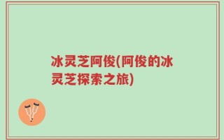 冰灵芝阿俊(阿俊的冰灵芝探索之旅)