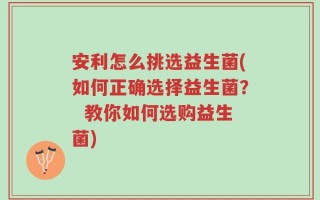 安利怎么挑选益生菌(如何正确选择益生菌？  教你如何选购益生菌)