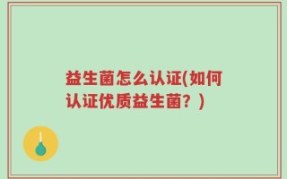 益生菌怎么认证(如何认证优质益生菌？)