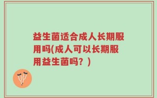 益生菌适合成人长期服用吗(成人可以长期服用益生菌吗？)