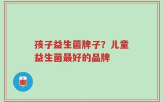 孩子益生菌牌子？儿童益生菌最好的品牌