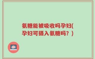 氨糖能被吸收吗孕妇(孕妇可摄入氨糖吗？)