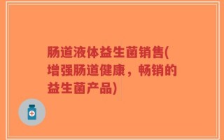 肠道液体益生菌销售(增强肠道健康，畅销的益生菌产品)