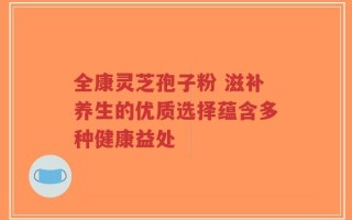 全康灵芝孢子粉 滋补养生的优质选择蕴含多种健康益处