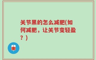 关节黑的怎么减肥(如何减肥，让关节变轻盈？)