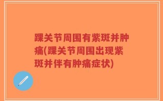 踝关节周围有紫斑并肿痛(踝关节周围出现紫斑并伴有肿痛症状)