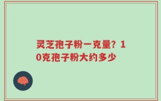 灵芝孢子粉一克量？10克孢子粉大约多少