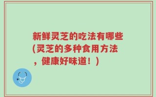 新鲜灵芝的吃法有哪些(灵芝的多种食用方法，健康好味道！)