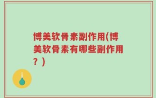 博美软骨素副作用(博美软骨素有哪些副作用？)