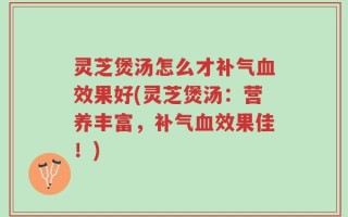 灵芝煲汤怎么才补气血效果好(灵芝煲汤：营养丰富，补气血效果佳！)