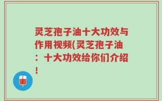 灵芝孢子油十大功效与作用视频(灵芝孢子油：十大功效给你们介绍！