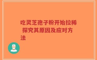 吃灵芝孢子粉开始拉稀 探究其原因及应对方法
