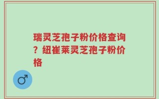 瑞灵芝孢子粉价格查询？纽崔莱灵芝孢子粉价格
