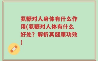 氨糖对人身体有什么作用(氨糖对人体有什么好处？解析其健康功效)